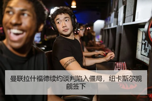 曼联拉什福德续约谈判陷入僵局，纽卡斯尔觊觎签下