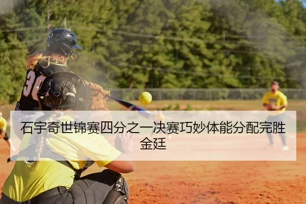 石宇奇世锦赛四分之一决赛巧妙体能分配完胜金廷